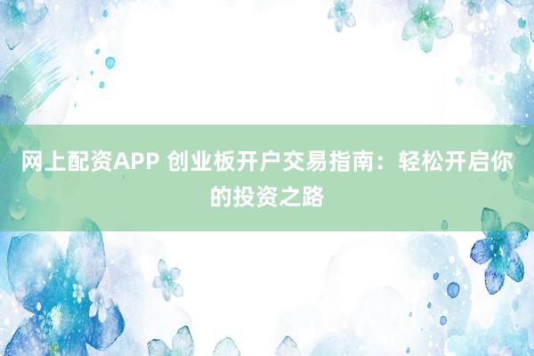 网上配资APP 创业板开户交易指南：轻松开启你的投资之路