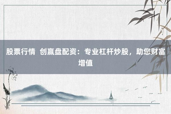 股票行情 创赢盘配资:专业杠杆炒股,助您财富增值