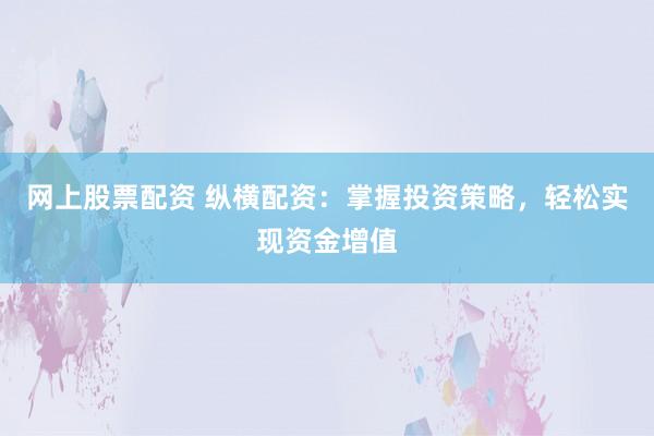 网上股票配资 纵横配资：掌握投资策略，轻松实现资金增值