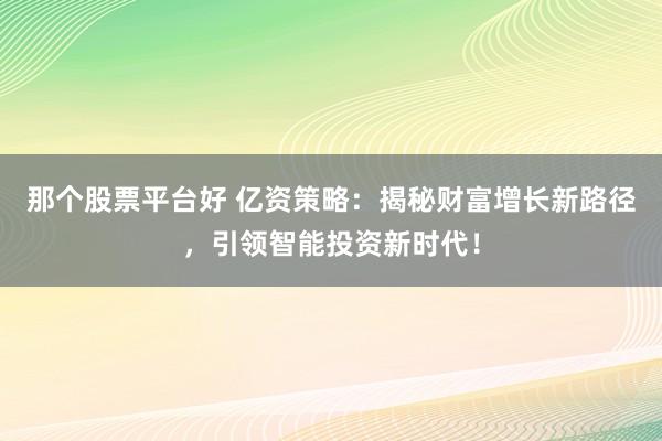 那个股票平台好 亿资策略：揭秘财富增长新路径，引领智能投资新时代！