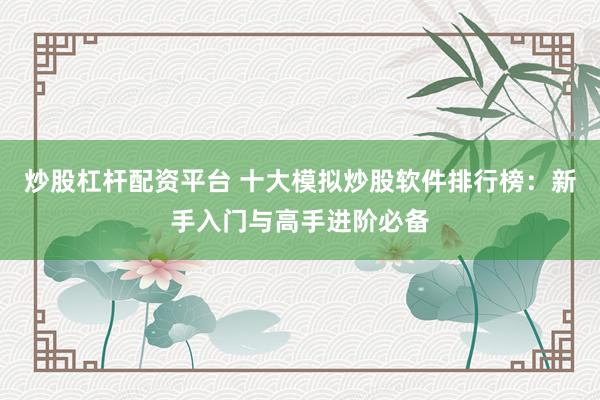 炒股杠杆配资平台 十大模拟炒股软件排行榜：新手入门与高手进阶必备