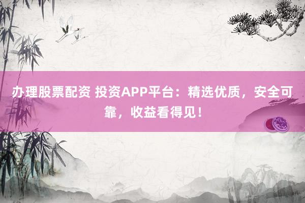 办理股票配资 投资APP平台：精选优质，安全可靠，收益看得见！