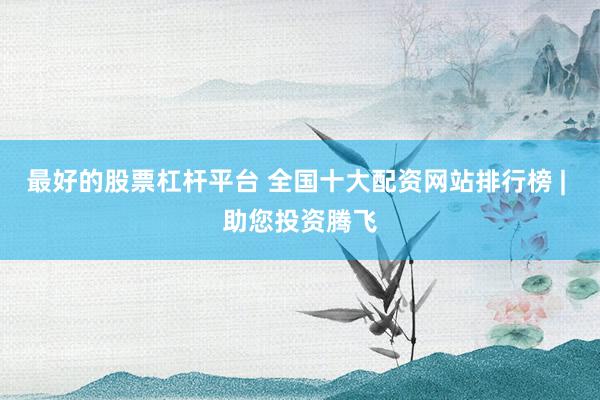 最好的股票杠杆平台 全国十大配资网站排行榜 | 助您投资腾飞