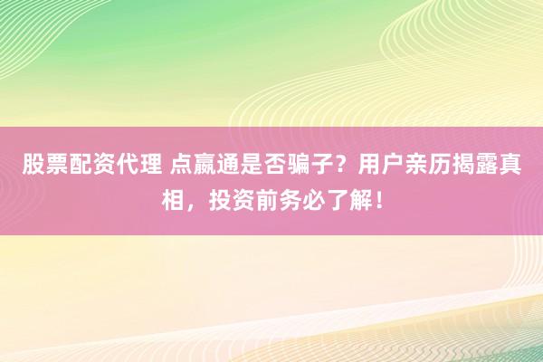 股票配资代理 点嬴通是否骗子？用户亲历揭露真相，投资前务必了解！