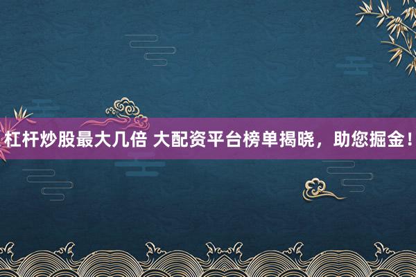 杠杆炒股最大几倍 大配资平台榜单揭晓，助您掘金！