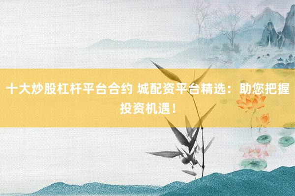 十大炒股杠杆平台合约 城配资平台精选：助您把握投资机遇！