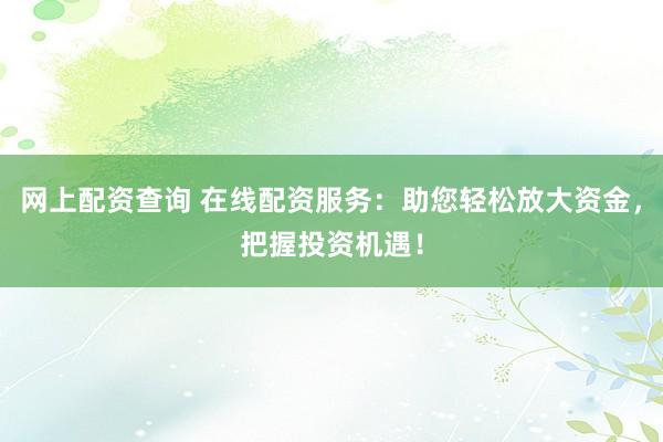 网上配资查询 在线配资服务：助您轻松放大资金，把握投资机遇！