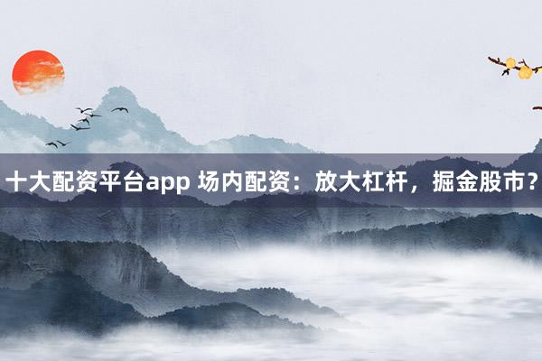 十大配资平台app 场内配资：放大杠杆，掘金股市？