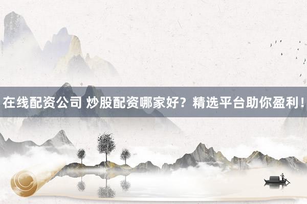 在线配资公司 炒股配资哪家好？精选平台助你盈利！