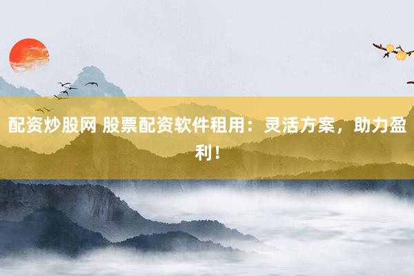 配资炒股网 股票配资软件租用：灵活方案，助力盈利！