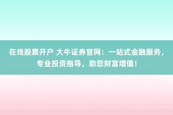 在线股票开户 大牛证券官网：一站式金融服务，专业投资指导，助您财富增值！