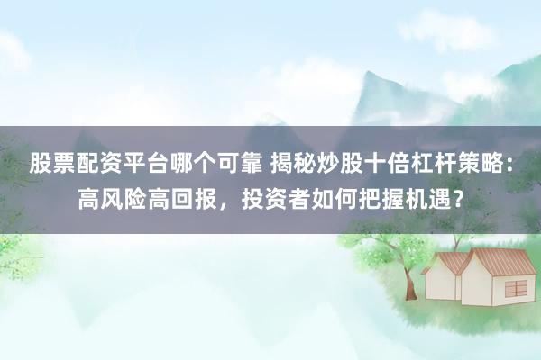 股票配资平台哪个可靠 揭秘炒股十倍杠杆策略：高风险高回报，投资者如何把握机遇？