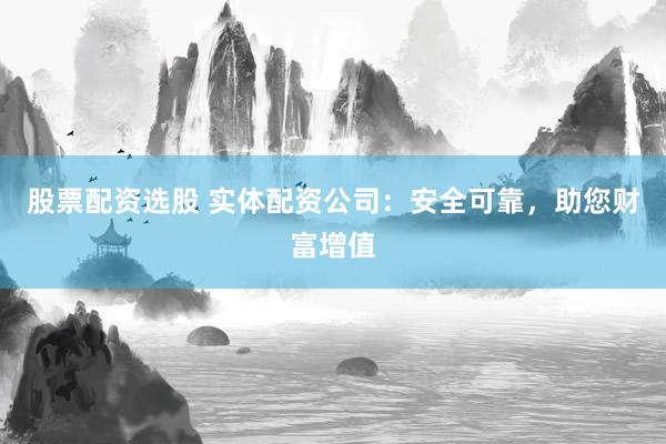 股票配资选股 实体配资公司：安全可靠，助您财富增值