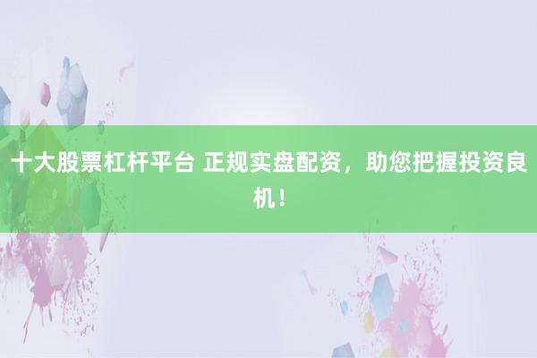 十大股票杠杆平台 正规实盘配资，助您把握投资良机！