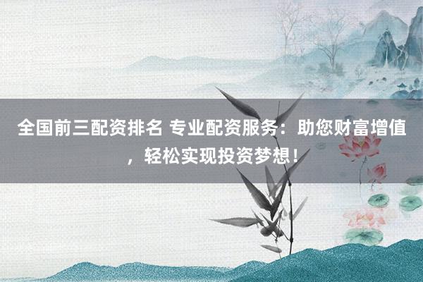 全国前三配资排名 专业配资服务：助您财富增值，轻松实现投资梦想！