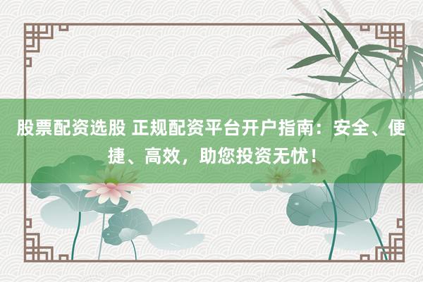 股票配资选股 正规配资平台开户指南：安全、便捷、高效，助您投资无忧！