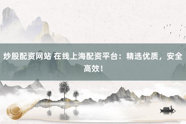 炒股配资网站 在线上海配资平台：精选优质，安全高效！