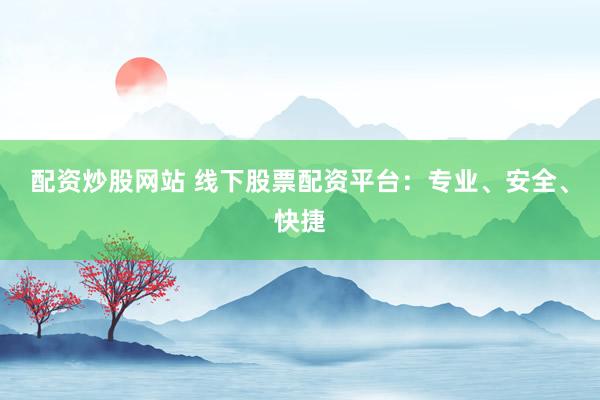配资炒股网站 线下股票配资平台：专业、安全、快捷