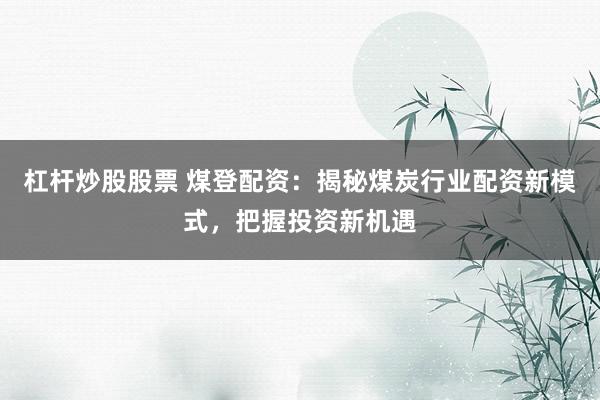 杠杆炒股股票 煤登配资：揭秘煤炭行业配资新模式，把握投资新机遇
