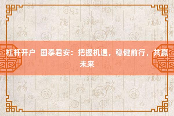 杠杆开户  国泰君安：把握机遇，稳健前行，共赢未来