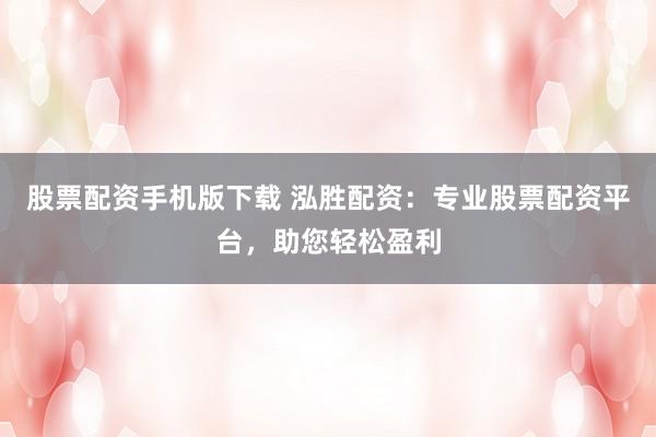 股票配资手机版下载 泓胜配资：专业股票配资平台，助您轻松盈利