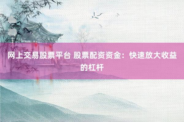 网上交易股票平台 股票配资资金：快速放大收益的杠杆