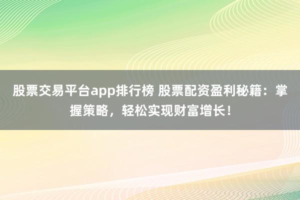 股票交易平台app排行榜 股票配资盈利秘籍:掌握策略,轻松实现财富增长!