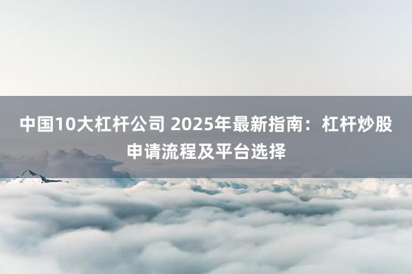 中国10大杠杆公司 2025年最新指南:杠杆炒股申请流程及平台选择