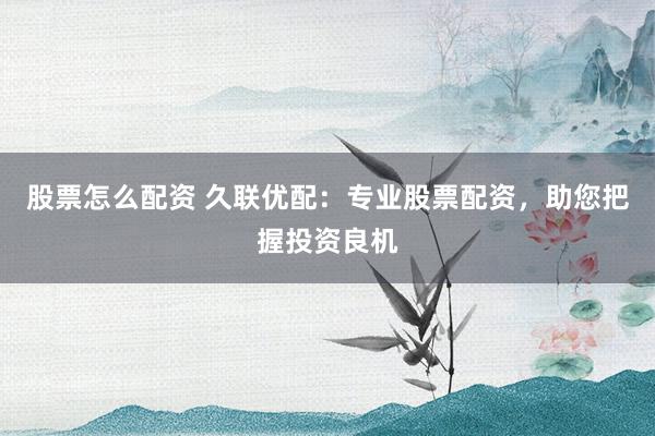 股票怎么配资 久联优配:专业股票配资,助您把握投资良机
