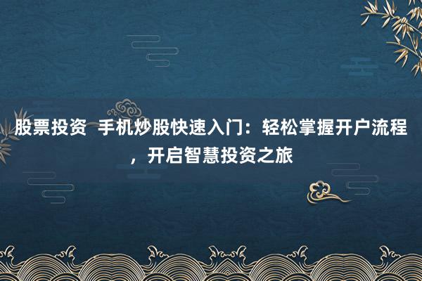 股票投资 手机炒股快速入门:轻松掌握开户流程,开启智慧投资之旅
