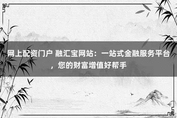 网上配资门户 融汇宝网站:一站式金融服务平台,您的财富增值好帮手