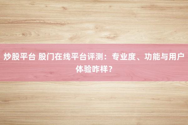 炒股平台 股门在线平台评测:专业度、功能与用户体验咋样?