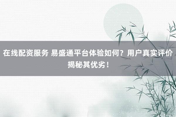 在线配资服务 易盛通平台体验如何?用户真实评价揭秘其优劣!