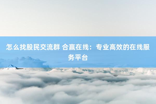 怎么找股民交流群 合赢在线:专业高效的在线服务平台