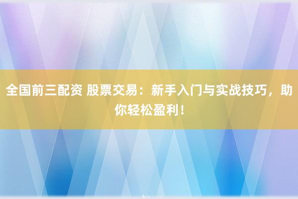 全国前三配资 股票交易：新手入门与实战技巧，助你轻松盈利！