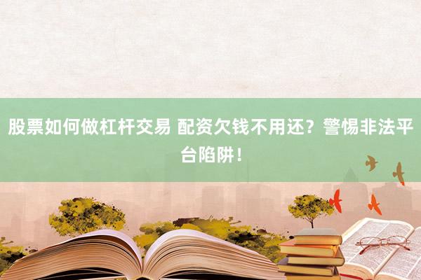 股票如何做杠杆交易 配资欠钱不用还?警惕非法平台陷阱!