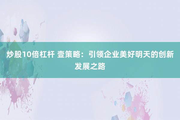 炒股10倍杠杆 壹策略:引领企业美好明天的创新发展之路