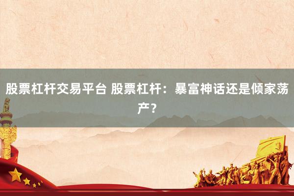 股票杠杆交易平台 股票杠杆：暴富神话还是倾家荡产？