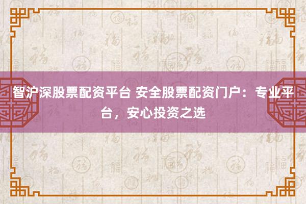 智沪深股票配资平台 安全股票配资门户：专业平台，安心投资之选