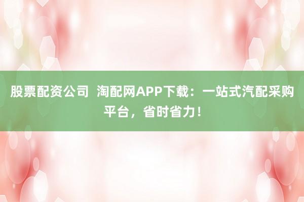 股票配资公司  淘配网APP下载：一站式汽配采购平台，省时省力！
