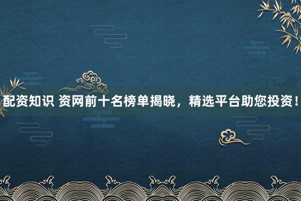 配资知识 资网前十名榜单揭晓，精选平台助您投资！