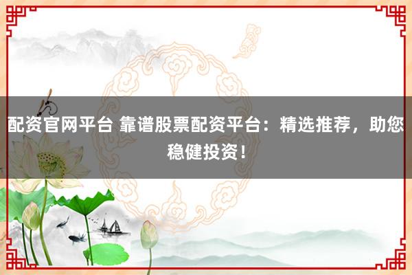 配资官网平台 靠谱股票配资平台：精选推荐，助您稳健投资！