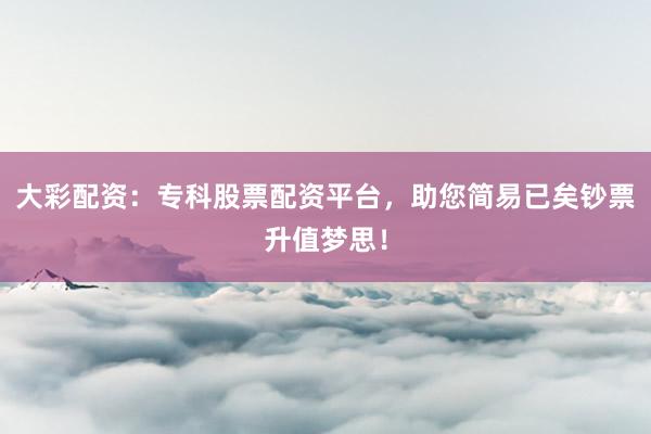 大彩配资：专科股票配资平台，助您简易已矣钞票升值梦思！