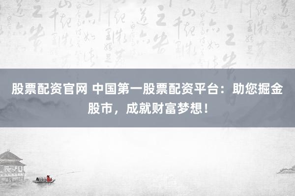 股票配资官网 中国第一股票配资平台:助您掘金股市,成就财富梦想!