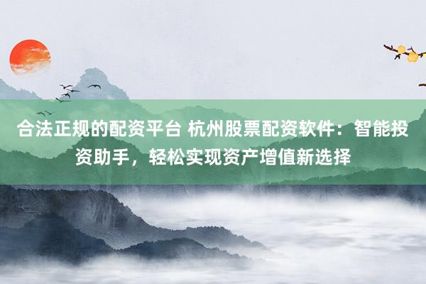 合法正规的配资平台 杭州股票配资软件：智能投资助手，轻松实现资产增值新选择