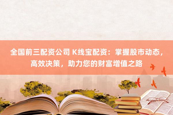全国前三配资公司 K线宝配资:掌握股市动态,高效决策,助力您的财富增值之路