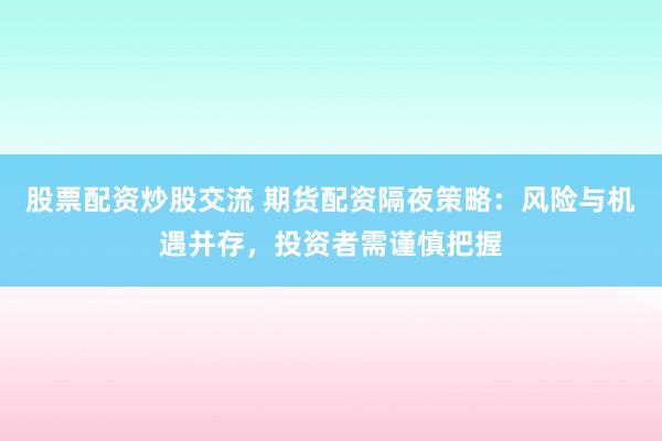 股票配资炒股交流 期货配资隔夜策略：风险与机遇并存，投资者需谨慎把握