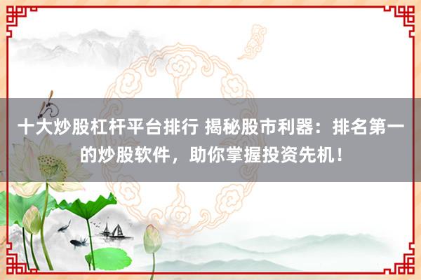 十大炒股杠杆平台排行 揭秘股市利器：排名第一的炒股软件，助你掌握投资先机！