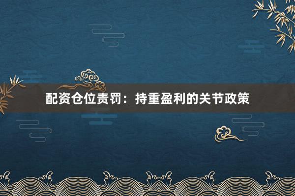 配资仓位责罚：持重盈利的关节政策