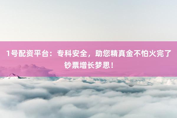 1号配资平台：专科安全，助您精真金不怕火完了钞票增长梦思！